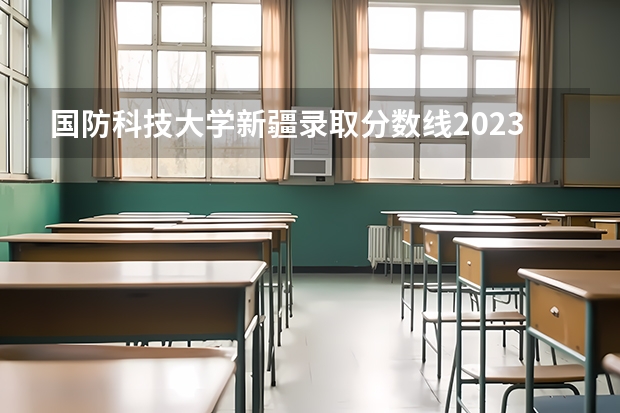 国防科技大学新疆录取分数线2023（新疆石油学院录取分数线）