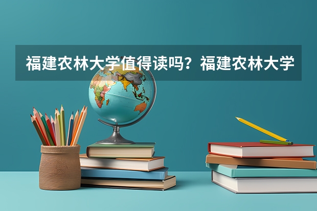 福建农林大学值得读吗？福建农林大学毕业好找工作吗？附录取分数线