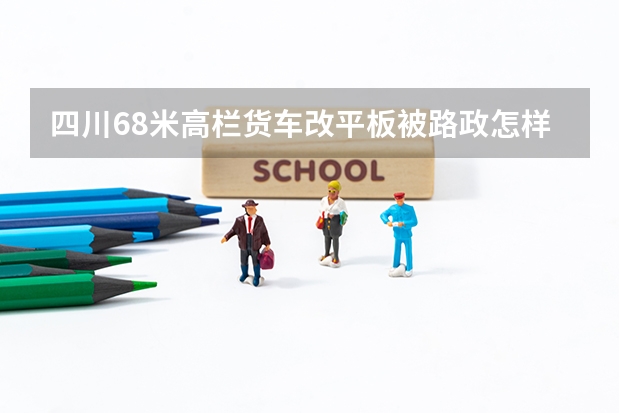 四川6.8米高栏货车改平板被路政怎样处罚（四川省《中华人民共和国公路法》实施办法的第四章公路路政管理）