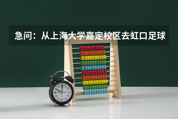 急问：从上海大学嘉定校区去虹口足球场怎么走？