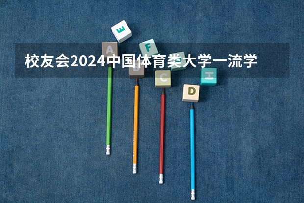 校友会2024中国体育类大学一流学科排名，武汉体育学院前三 2024年中国体育类民办大学排名，武汉体育学院体育科技学院第1