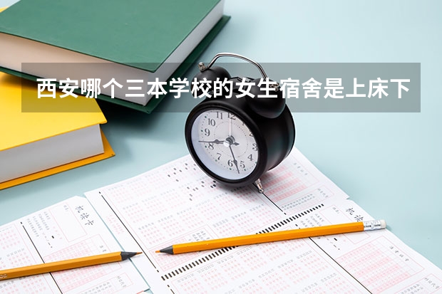 西安哪个三本学校的女生宿舍是上床下桌的？ 带有独立卫生间 教学质量有保障 考研率也不错的学校 知道