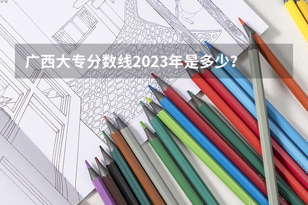 广西大专分数线2023年是多少？