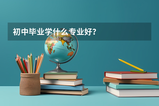 初中毕业学什么专业好？