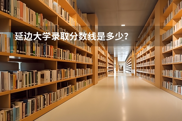 延边大学录取分数线是多少？