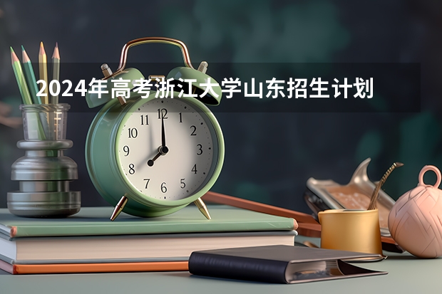 2024年高考浙江大学山东招生计划介绍