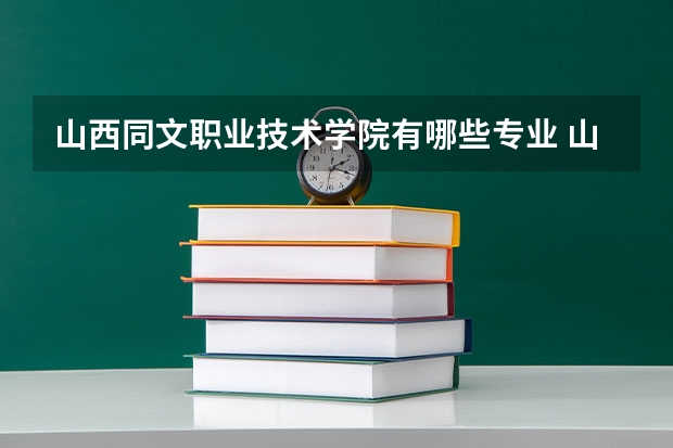 山西同文职业技术学院有哪些专业 山西同文职业技术学院王牌专业是什么