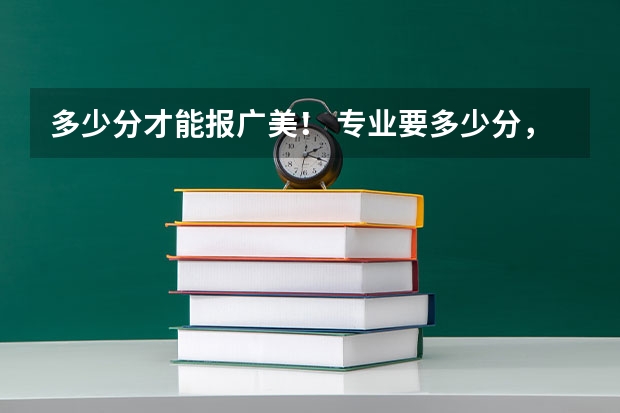 多少分才能报广美！ 专业要多少分，文化多少分才能稳上广州美术学院啊？