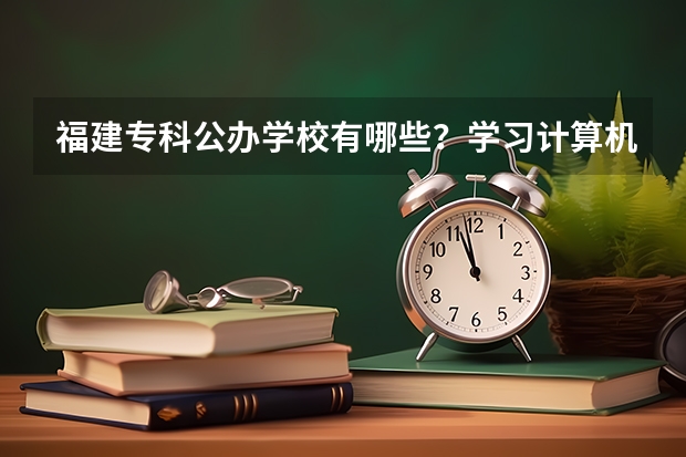 福建专科公办学校有哪些？学习计算机相关的专业去哪所好？