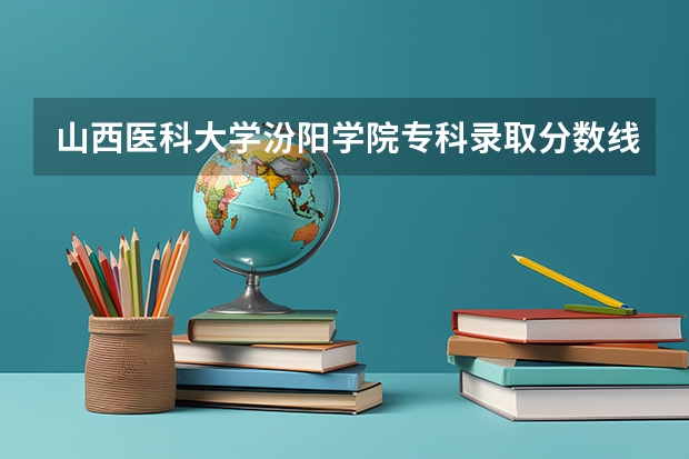 山西医科大学汾阳学院专科录取分数线是多少？