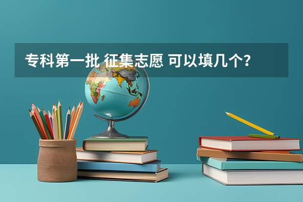 专科第一批 征集志愿 可以填几个？？急！！！！（河北征集志愿可以报几个志愿）