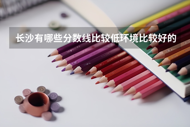 长沙有哪些分数线比较低环境比较好的一本大学？