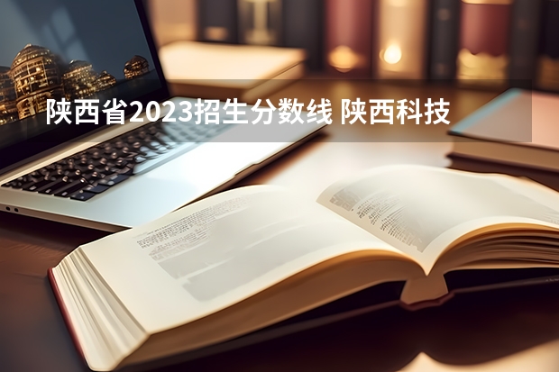 陕西省2023招生分数线 陕西科技大学录取分数线