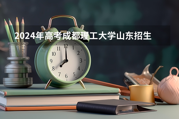 2024年高考成都理工大学山东招生计划介绍