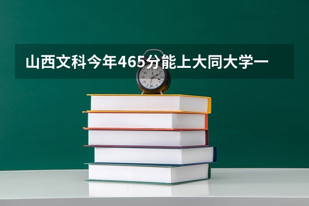 山西文科今年465分能上大同大学一专吗