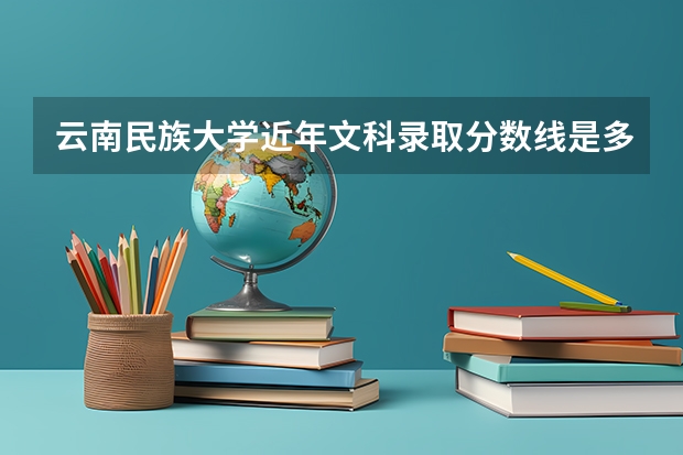 云南民族大学近年文科录取分数线是多少？