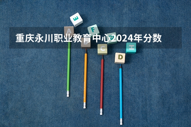 重庆永川职业教育中心2024年分数线是多少