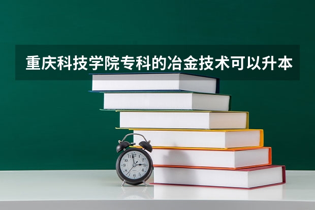 重庆科技学院专科的冶金技术可以升本吗