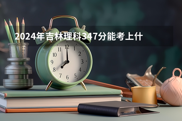 2024年吉林理科347分能考上什么大学？