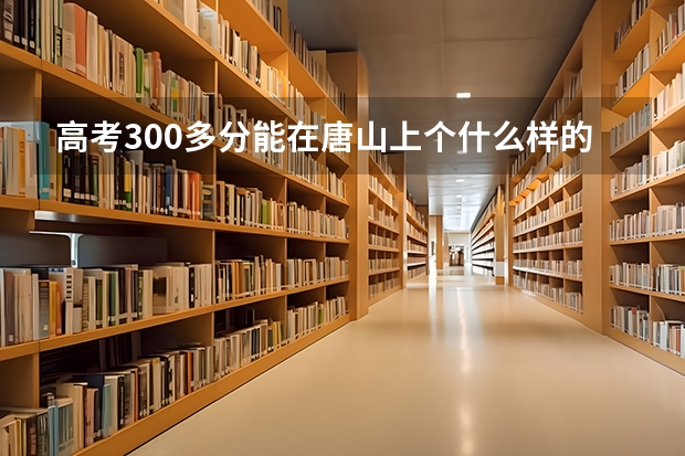 高考300多分能在唐山上个什么样的大学？上的了三本么？