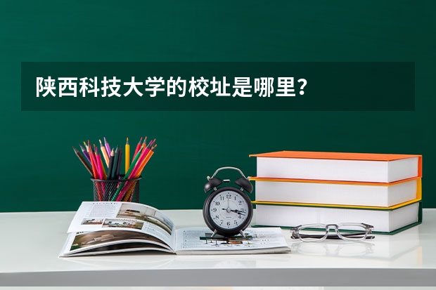 陕西科技大学的校址是哪里？