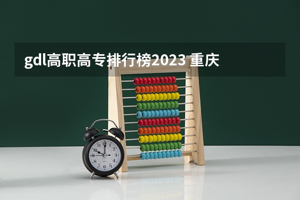 gdl高职高专排行榜2023 重庆专科学院排行