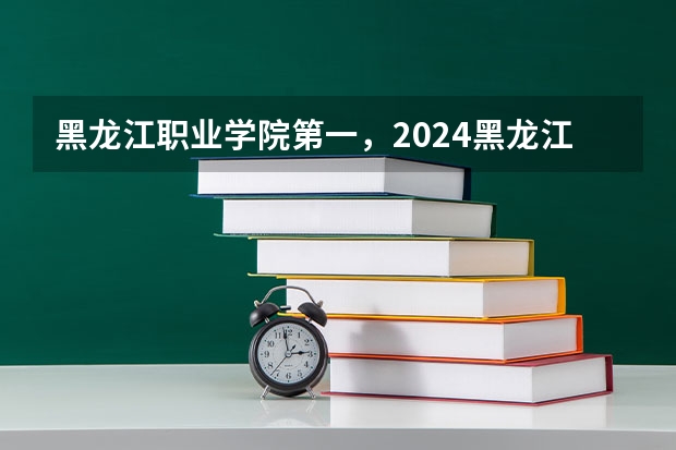 黑龙江职业学院第一，2024黑龙江省高职院校排名，黑龙江农业工程职业学院第四（黑龙江省专科学校排名）