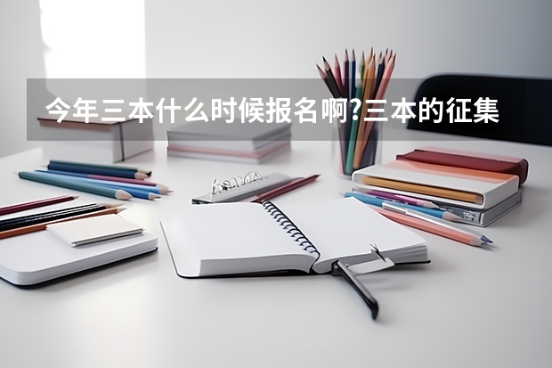 今年三本什么时候报名啊?三本的征集志愿在什么时候?我差本线十分,扩招时可能被哪录取啊?