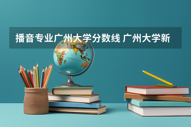 播音专业广州大学分数线 广州大学新闻与传播学院分数线