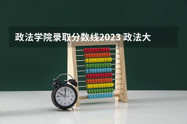 政法学院录取分数线2023 政法大学排名及录取分数线