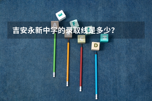 吉安永新中学的录取线是多少？