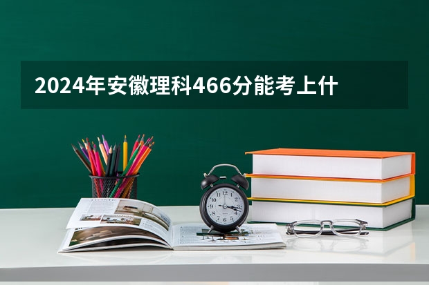 2024年安徽理科466分能考上什么大学？