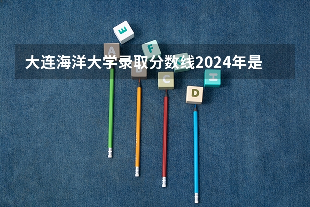 大连海洋大学录取分数线2024年是多少分(附各省录取最低分)