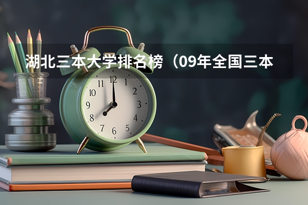 湖北三本大学排名榜（09年全国三本院校的排名...还有学费排名..都请大家给我列出来,,万分感谢...）