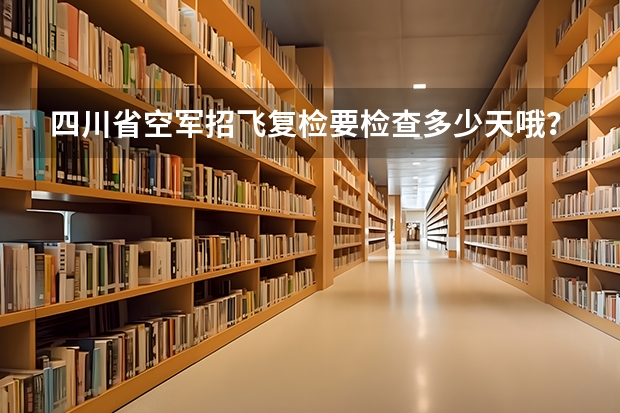 四川省空军招飞复检要检查多少天哦？我一次重要的考试在二十三日…