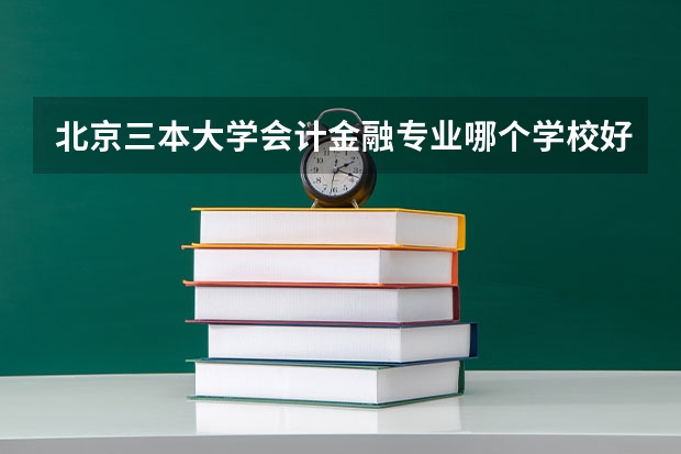 北京三本大学会计金融专业哪个学校好一些