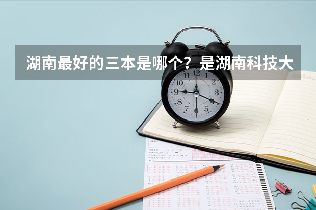 湖南最好的三本是哪个？是湖南科技大学潇湘学院吗