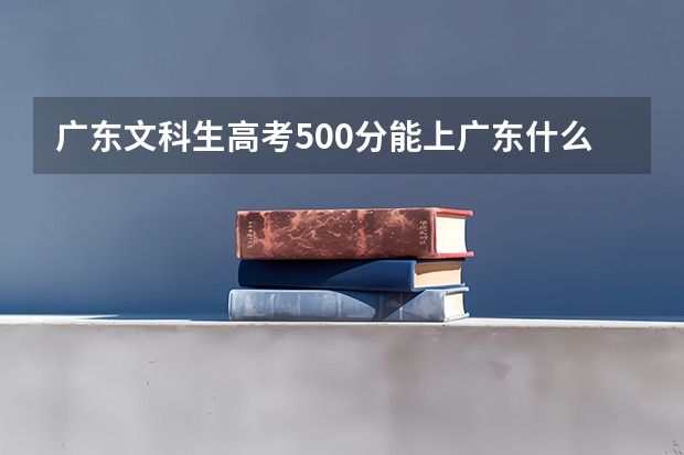 广东文科生高考500分能上广东什么大学