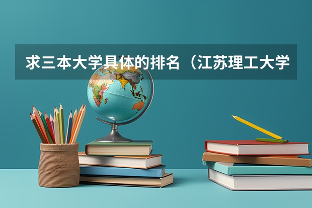 求三本大学具体的排名（江苏理工大学是二本还是三本）