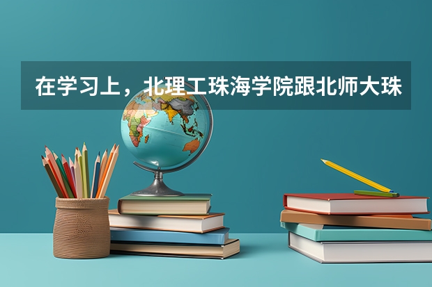 在学习上，北理工珠海学院跟北师大珠海分校有什么不同?