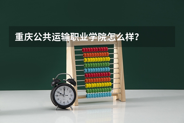 重庆公共运输职业学院怎么样？