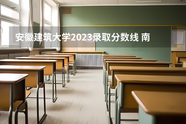 安徽建筑大学2023录取分数线 南京工业大学建筑学考研分数线