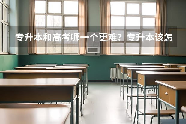 专升本和高考哪一个更难？专升本该怎么选择学校？