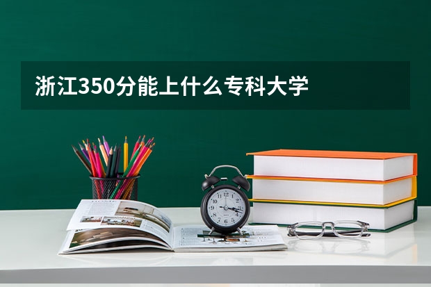 浙江350分能上什么专科大学