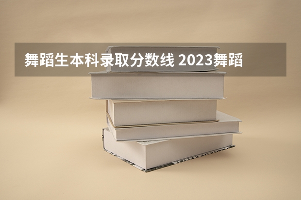 舞蹈生本科录取分数线 2023舞蹈艺考一本分数线