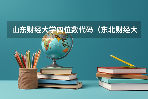 山东财经大学四位数代码（东北财经大学专业代码）