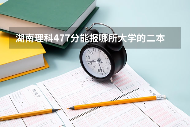 湖南理科477分能报哪所大学的二本（湖南省二本大学分数线）