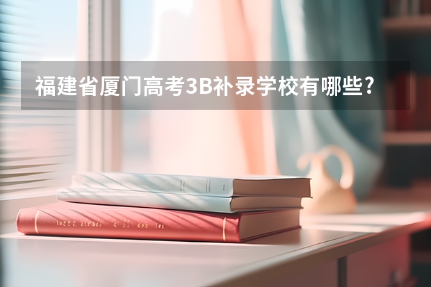 福建省厦门高考3B补录学校有哪些? 要列出学校代号和名称. 谢谢！