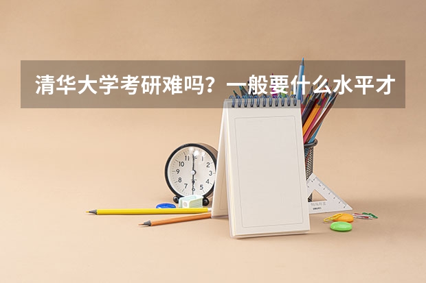 清华大学考研难吗？一般要什么水平才可以进入？