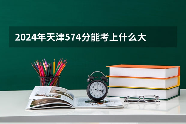 2024年天津574分能考上什么大学？